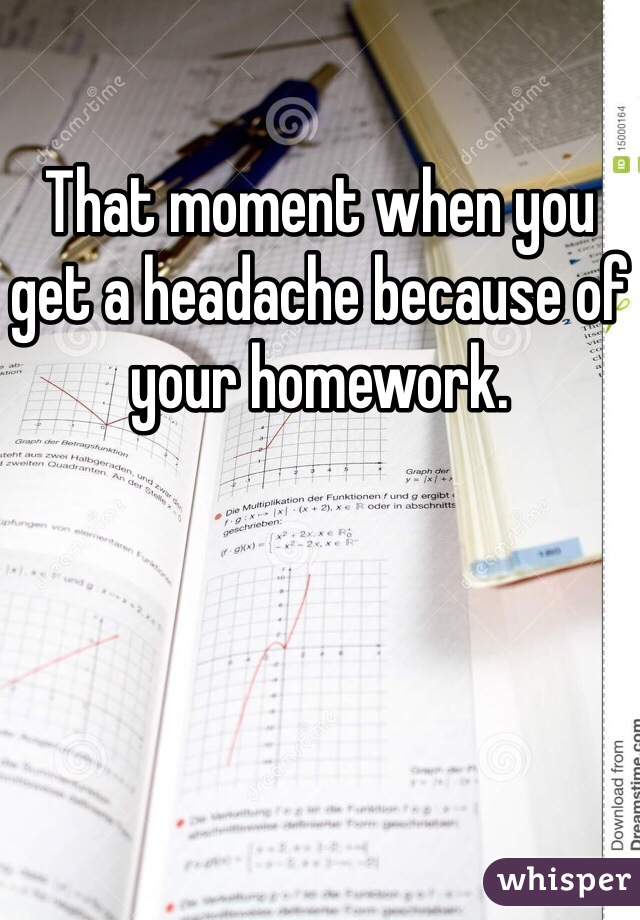 That moment when you get a headache because of your homework. 