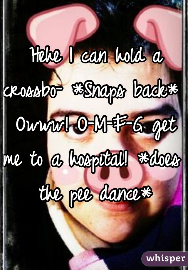 Hehe I can hold a crossbo- *Snaps back* Owww! O-M-F-G get me to a hospital! *does the pee dance*