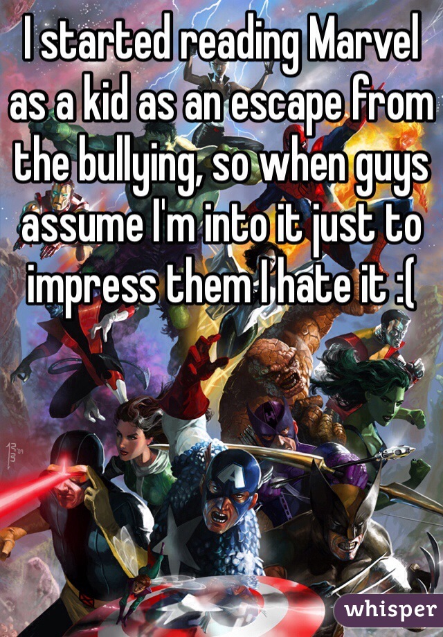 I started reading Marvel as a kid as an escape from the bullying, so when guys assume I'm into it just to impress them I hate it :( 