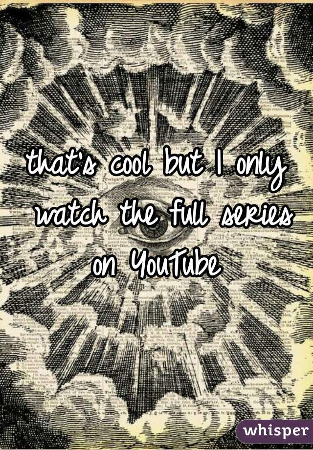 that's cool but I only watch the full series on YouTube 