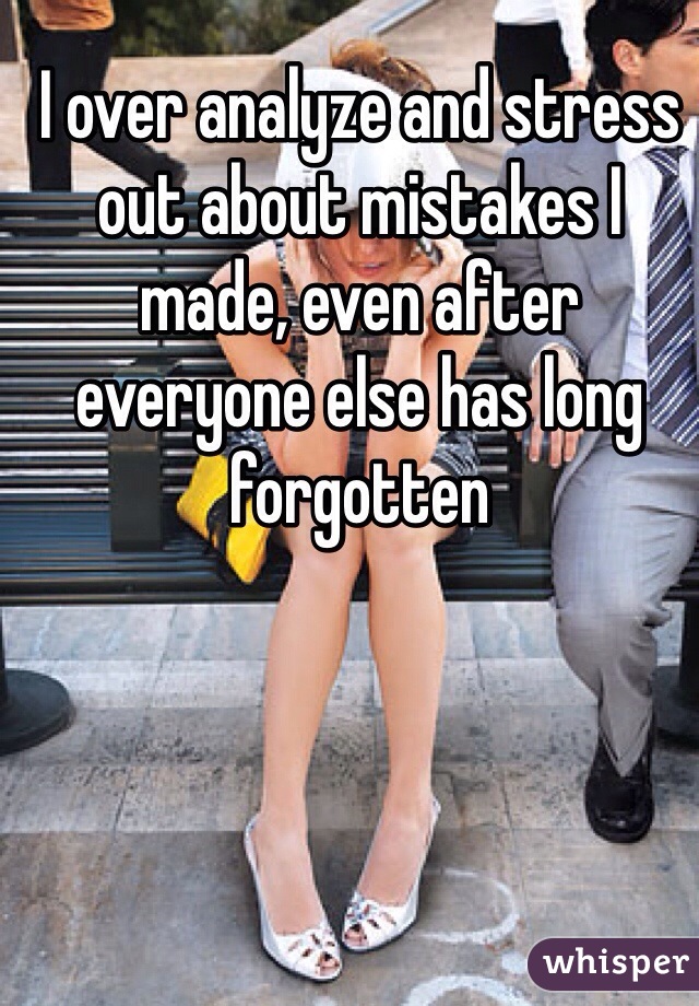 I over analyze and stress out about mistakes I made, even after everyone else has long forgotten