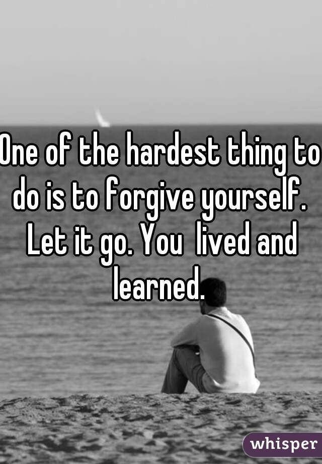 One of the hardest thing to do is to forgive yourself.  Let it go. You  lived and learned. 