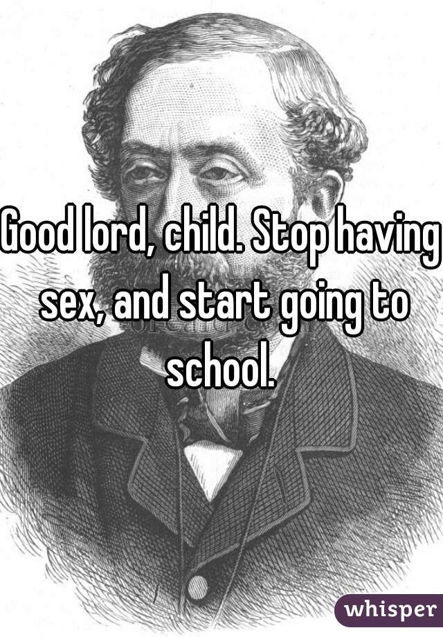 Good lord, child. Stop having sex, and start going to school. 
