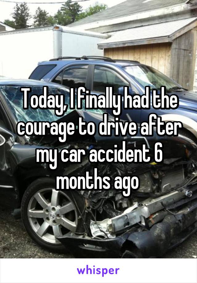 Today, I finally had the courage to drive after my car accident 6 months ago 