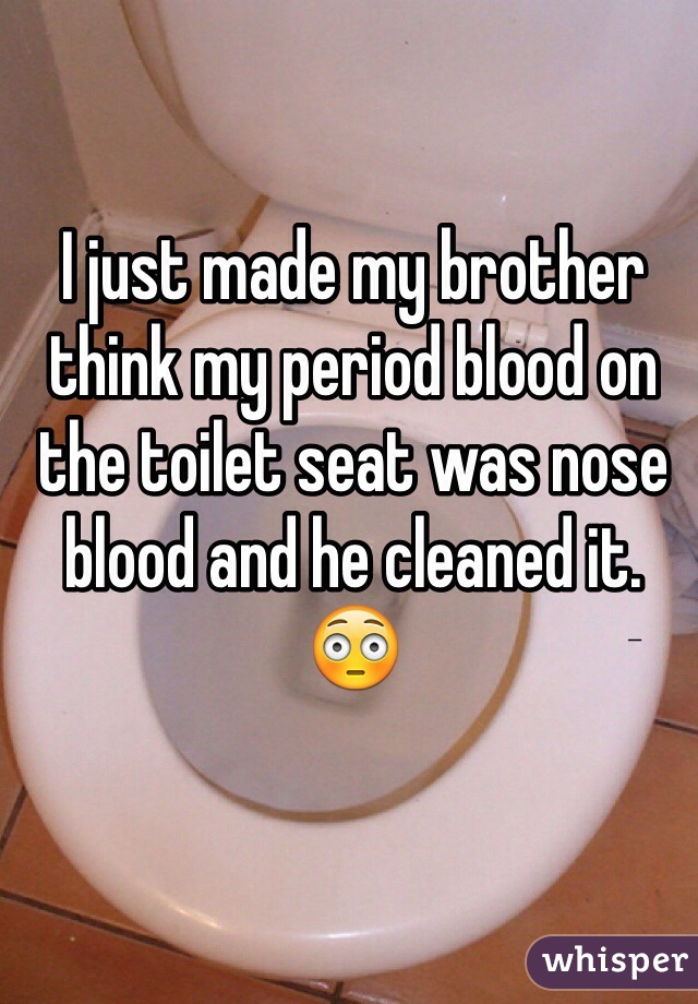 I just made my brother think my period blood on the toilet seat was nose blood and he cleaned it. 😳