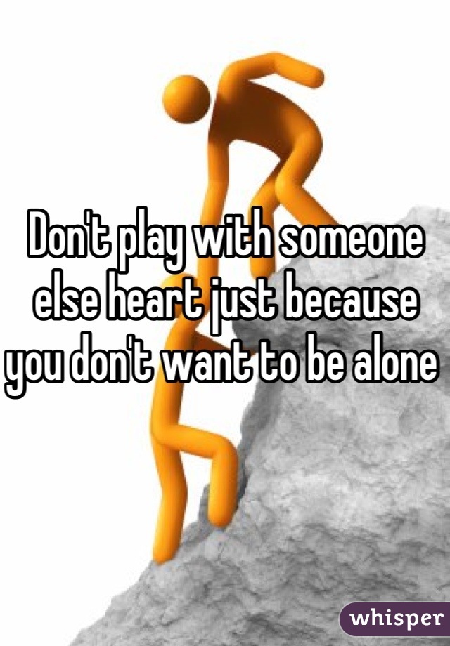 Don't play with someone else heart just because you don't want to be alone 
