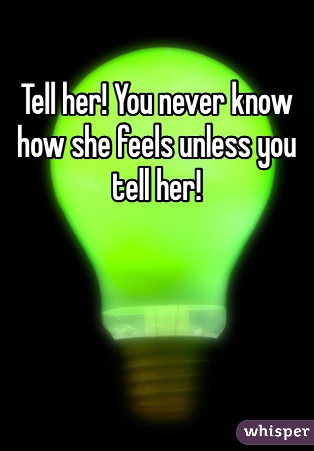 Tell her! You never know how she feels unless you tell her! 