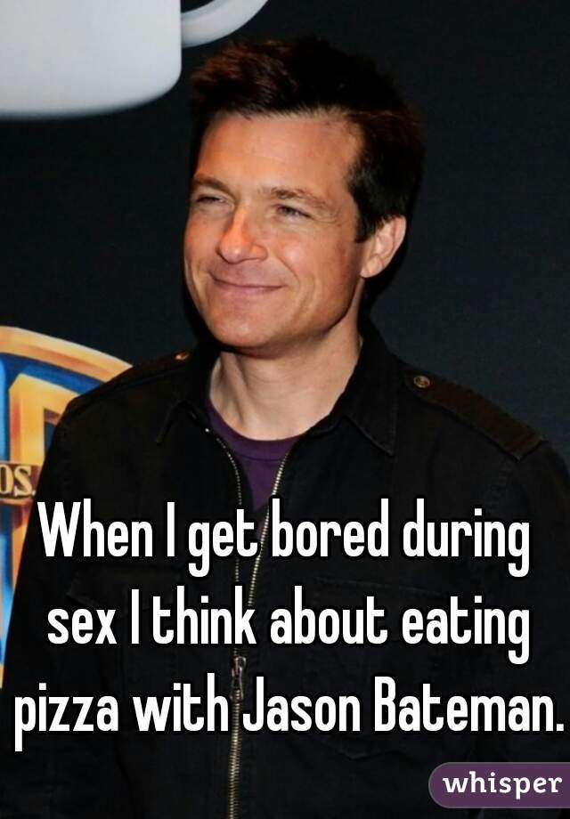 When I get bored during sex I think about eating pizza with Jason Bateman.