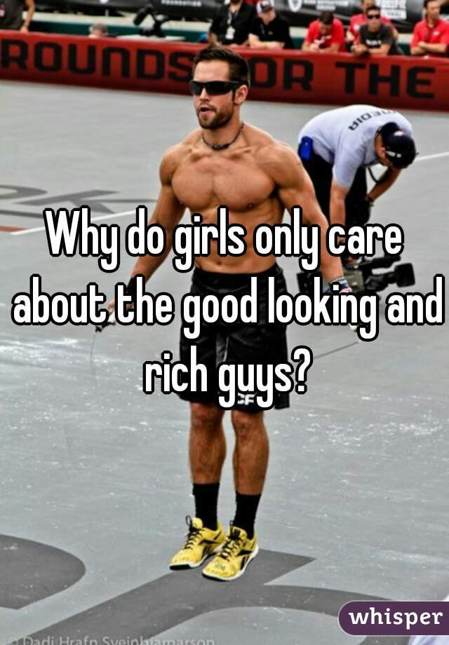 Why do girls only care about the good looking and rich guys?