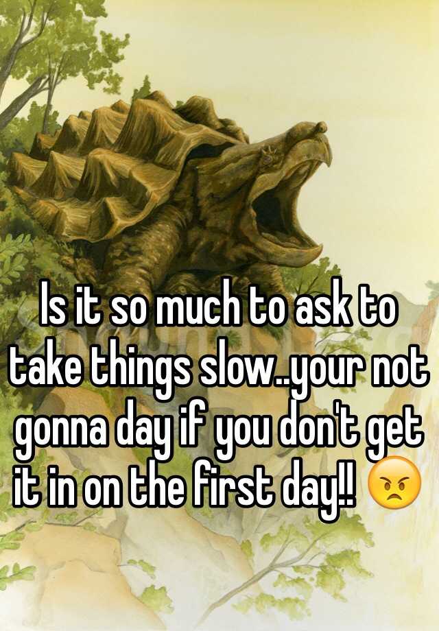 is-it-so-much-to-ask-to-take-things-slow-your-not-gonna-day-if-you-don