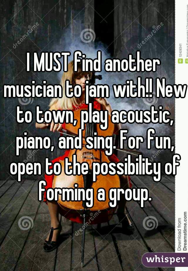 I MUST find another musician to jam with!! New to town, play acoustic, piano, and sing. For fun, open to the possibility of forming a group.
