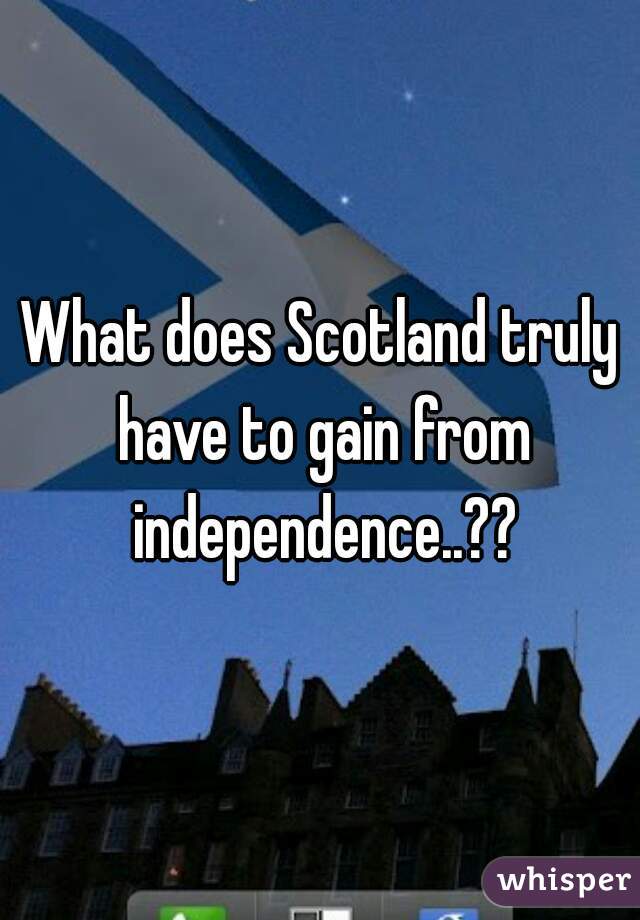 What does Scotland truly have to gain from independence..??