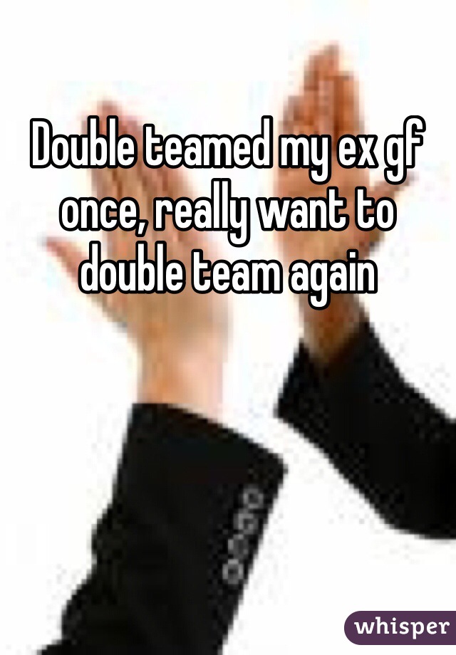 Double teamed my ex gf once, really want to double team again 