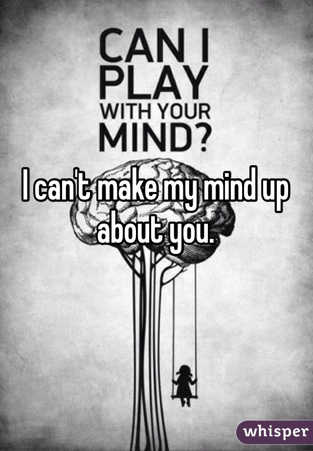 I can't make my mind up about you. 