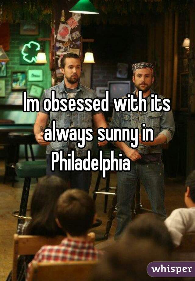 Im obsessed with its always sunny in Philadelphia    