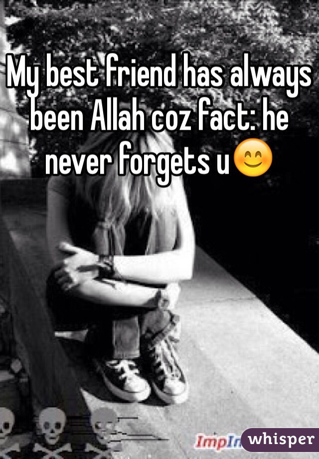 My best friend has always been Allah coz fact: he never forgets u😊
