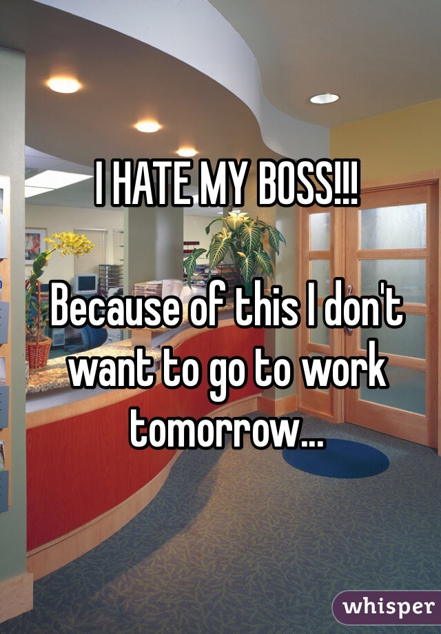 I HATE MY BOSS!!!

Because of this I don't want to go to work tomorrow...