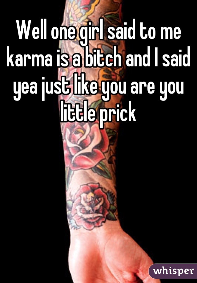 Well one girl said to me karma is a bitch and I said yea just like you are you little prick