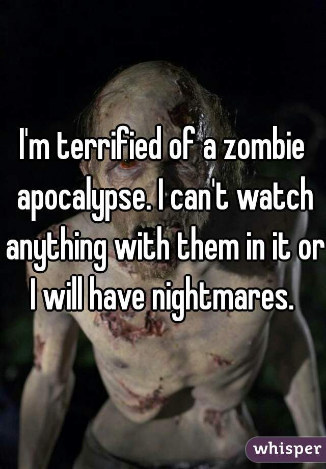 I'm terrified of a zombie apocalypse. I can't watch anything with them in it or I will have nightmares. 