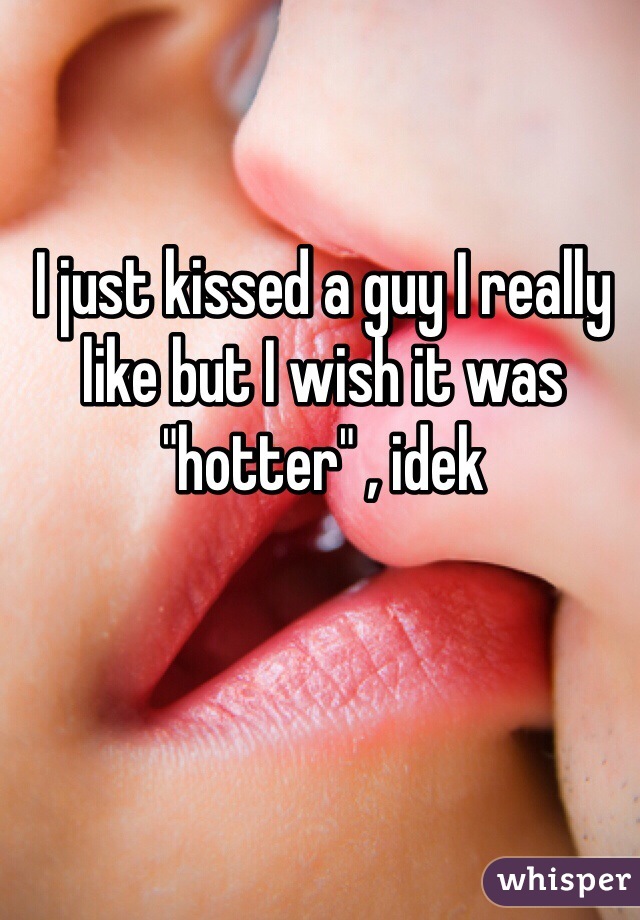 I just kissed a guy I really like but I wish it was "hotter" , idek 