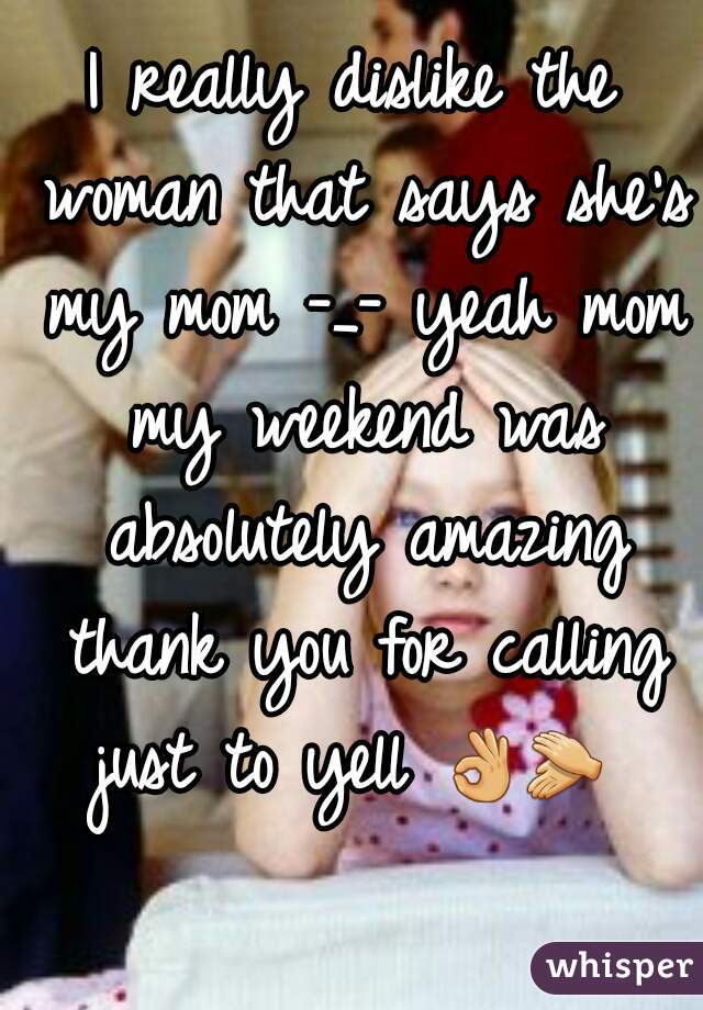I really dislike the woman that says she's my mom -_- yeah mom my weekend was absolutely amazing thank you for calling just to yell 👌👏   