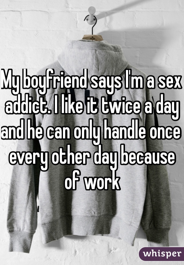 My boyfriend says I'm a sex addict. I like it twice a day and he can only handle once every other day because of work 