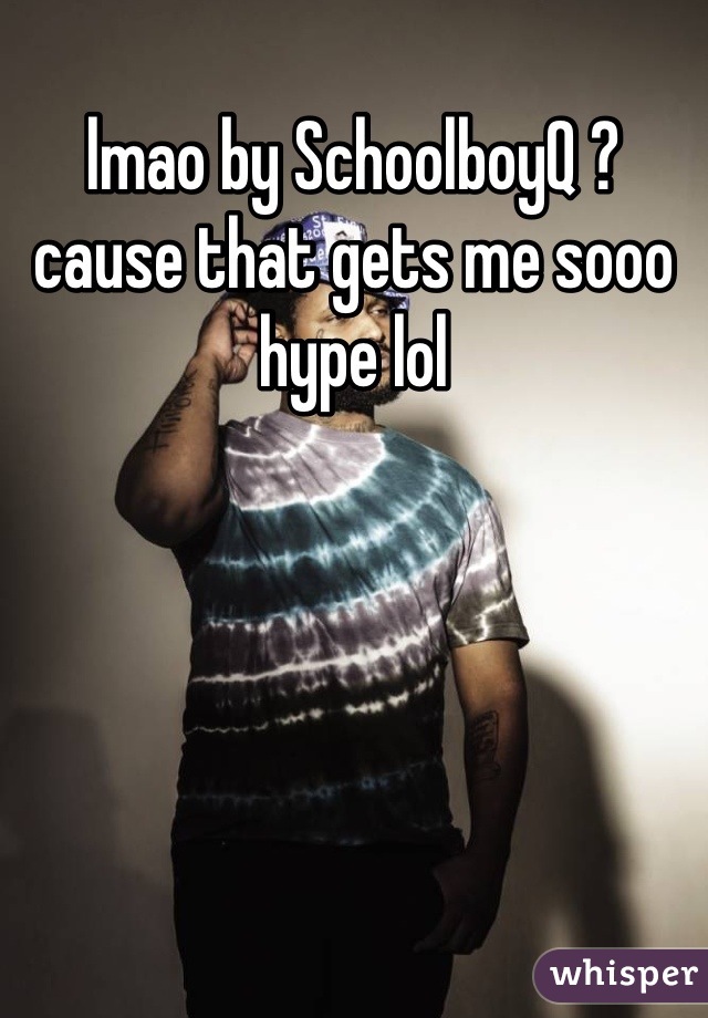 lmao by SchoolboyQ ? cause that gets me sooo hype lol