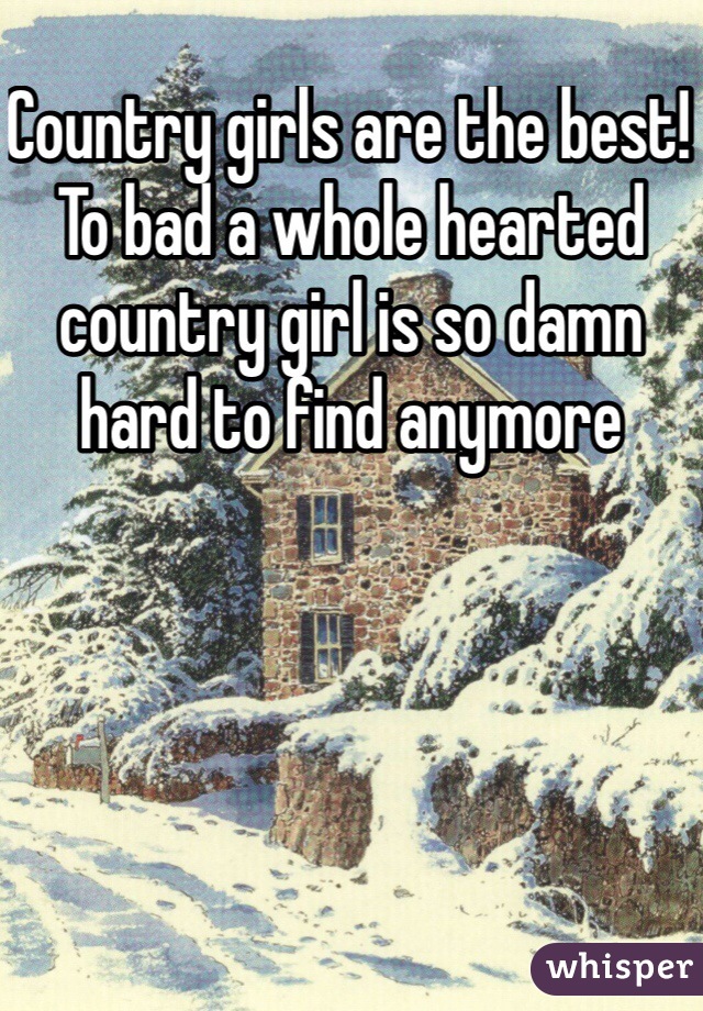Country girls are the best! To bad a whole hearted country girl is so damn hard to find anymore