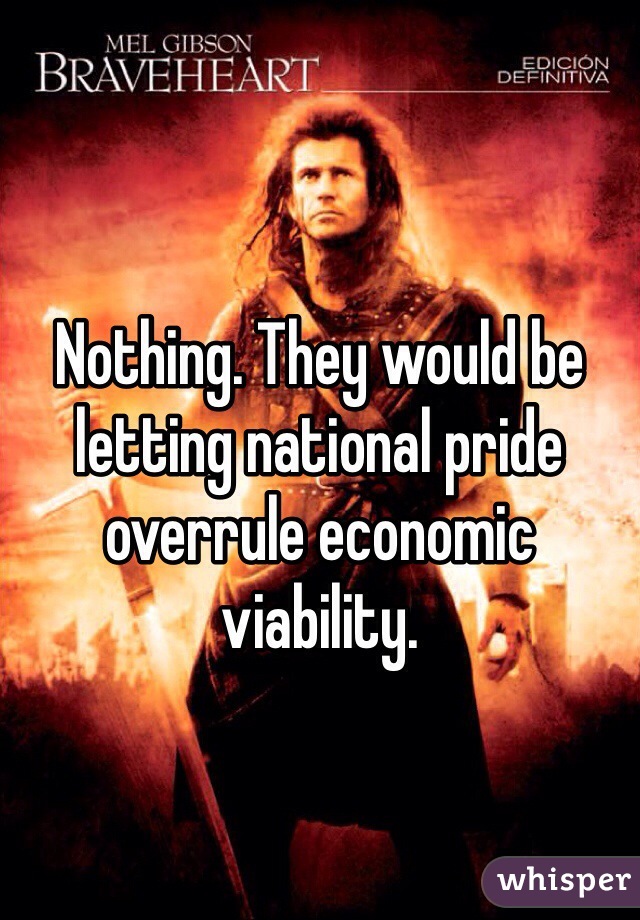 Nothing. They would be letting national pride overrule economic viability. 