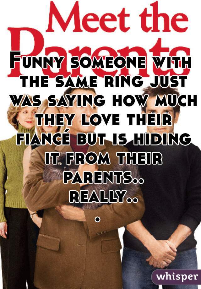 Funny someone with the same ring just was saying how much they love their fiancé but is hiding it from their parents.. really... 