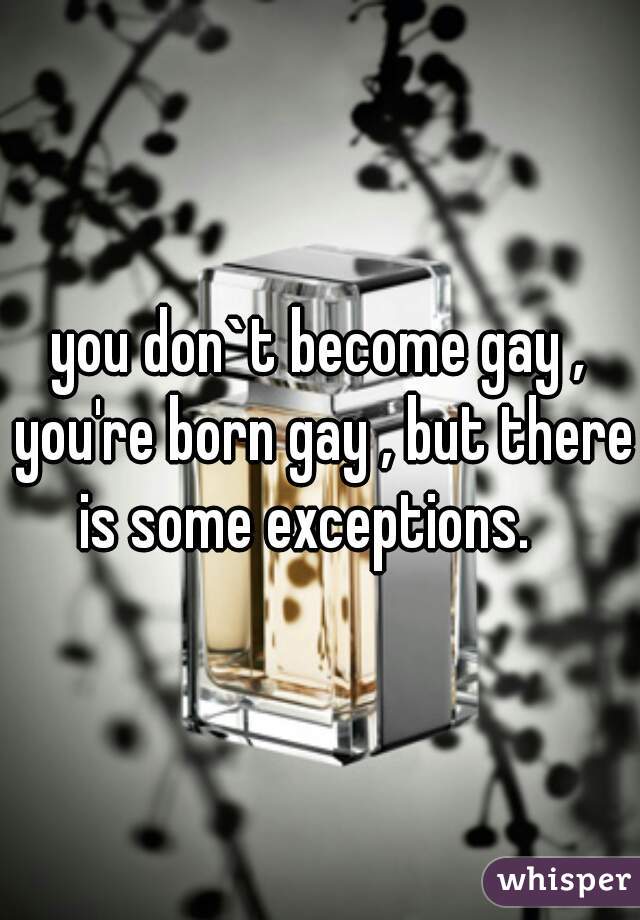 you don`t become gay , you're born gay , but there is some exceptions.   