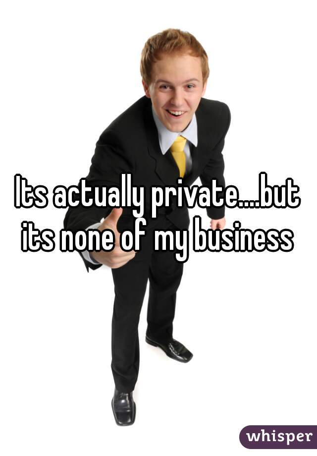 Its actually private....but its none of my business 