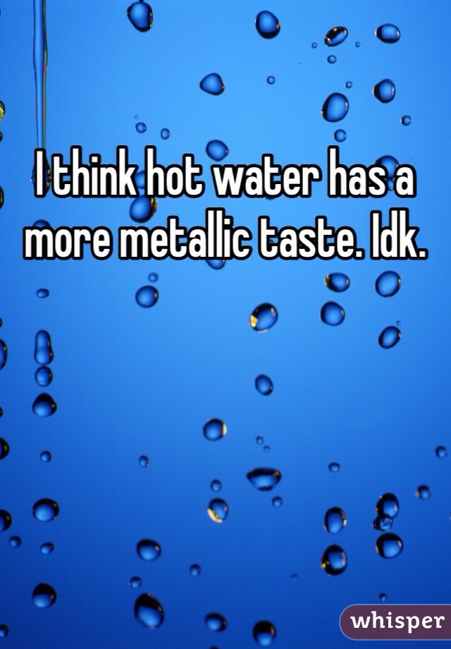 I think hot water has a more metallic taste. Idk. 
