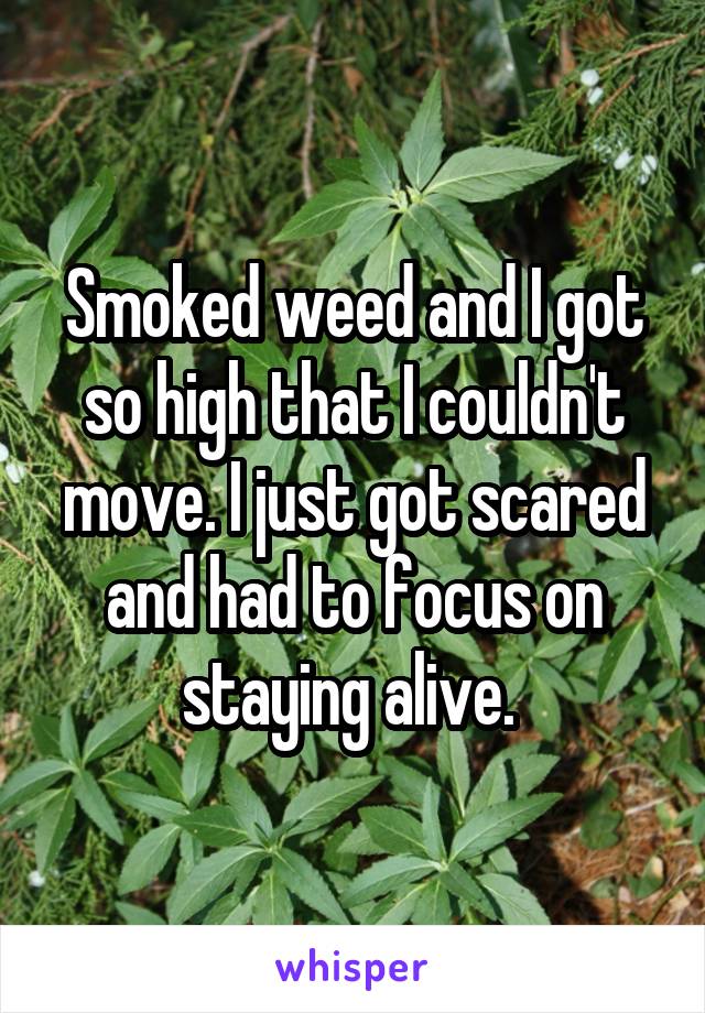 Smoked weed and I got so high that I couldn't move. I just got scared and had to focus on staying alive. 