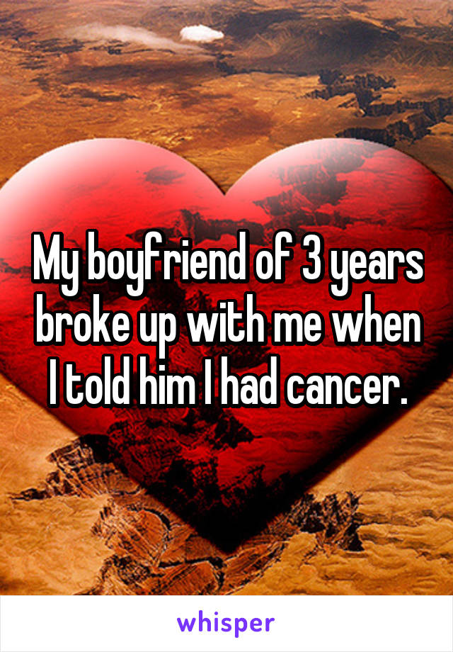 My boyfriend of 3 years broke up with me when I told him I had cancer.