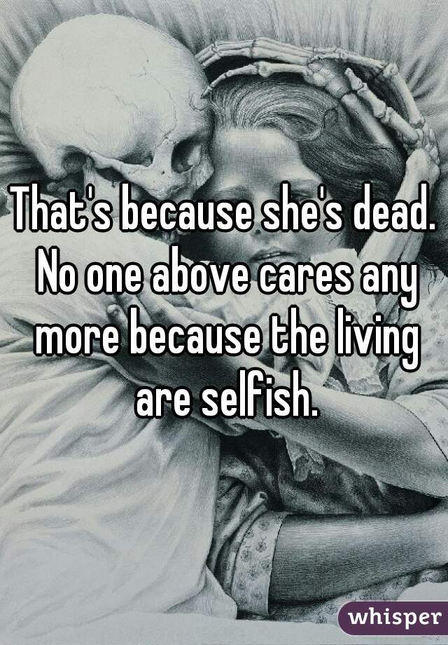 That's because she's dead. No one above cares any more because the living are selfish.