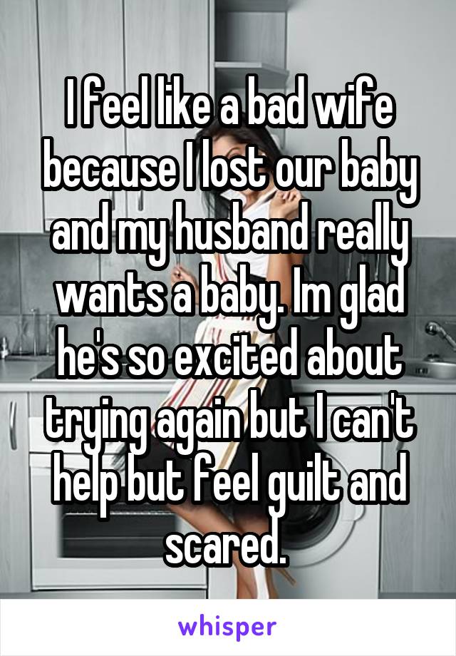 I feel like a bad wife because I lost our baby and my husband really wants a baby. Im glad he's so excited about trying again but I can't help but feel guilt and scared. 