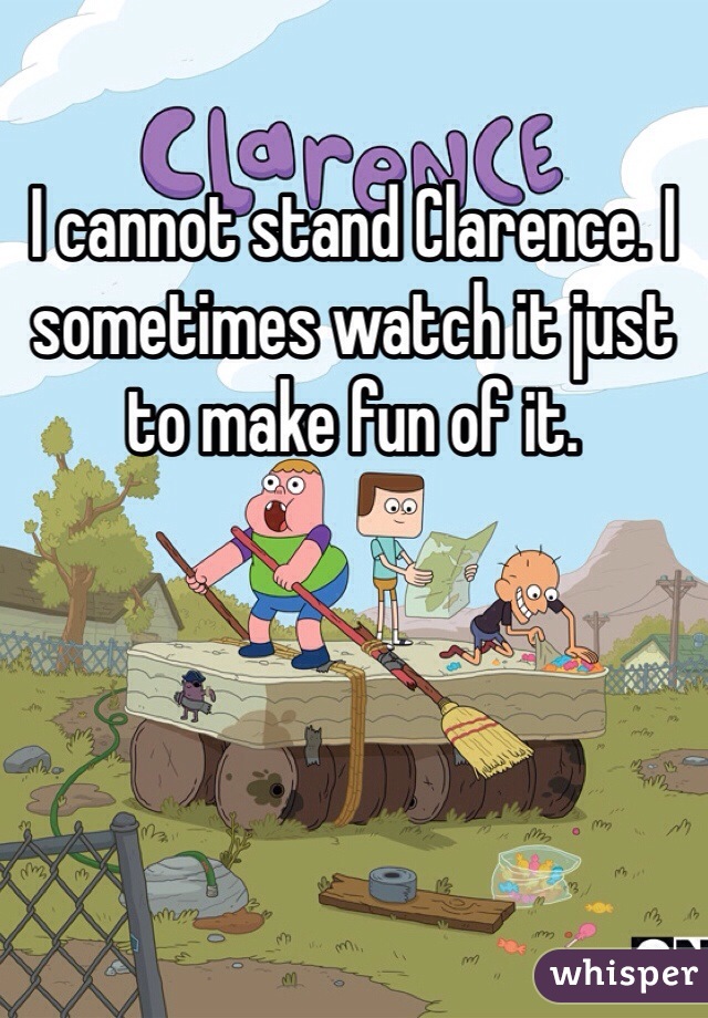 I cannot stand Clarence. I sometimes watch it just to make fun of it. 
