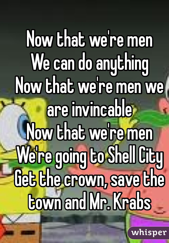 Now that we're men
We can do anything
Now that we're men we are invincable
Now that we're men
We're going to Shell City
Get the crown, save the town and Mr. Krabs
