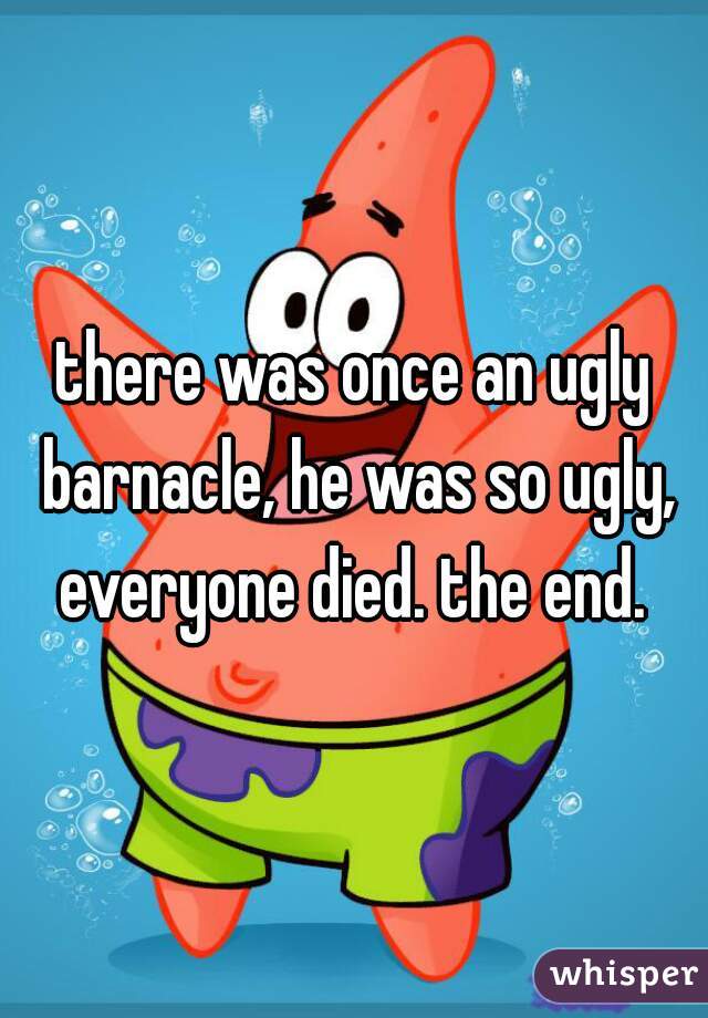 there was once an ugly barnacle, he was so ugly, everyone died. the end. 
