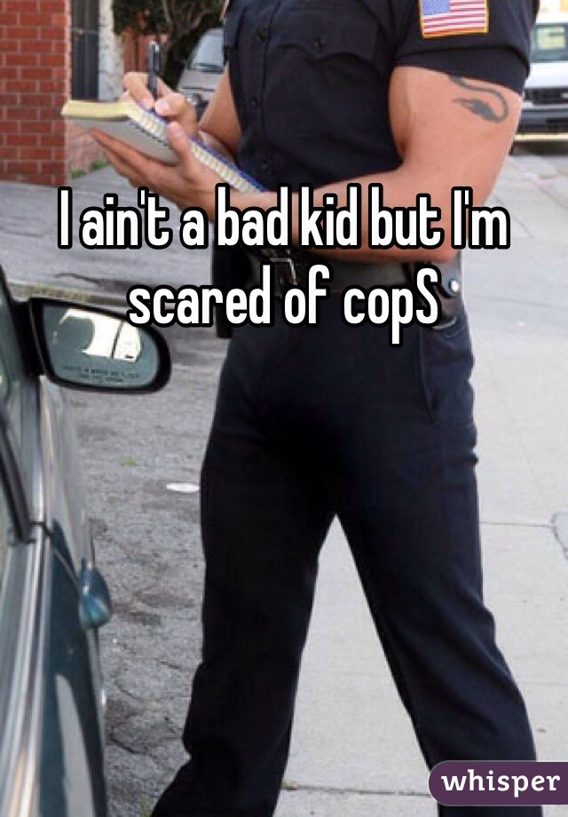 I ain't a bad kid but I'm scared of copS
