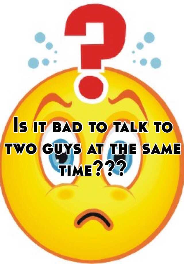 is-it-bad-to-talk-to-two-guys-at-the-same-time