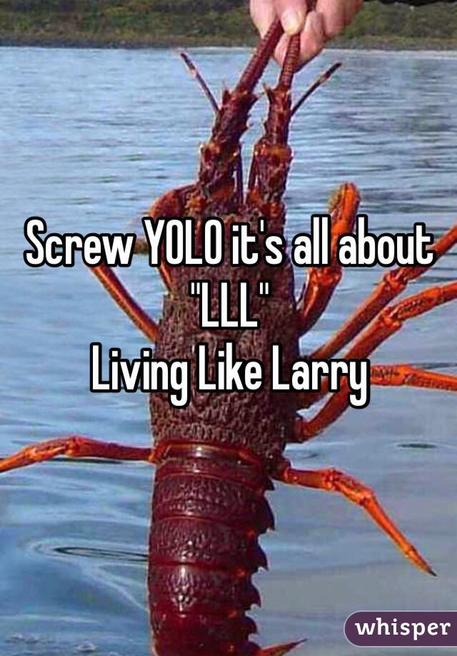 Screw YOLO it's all about
"LLL"
Living Like Larry
