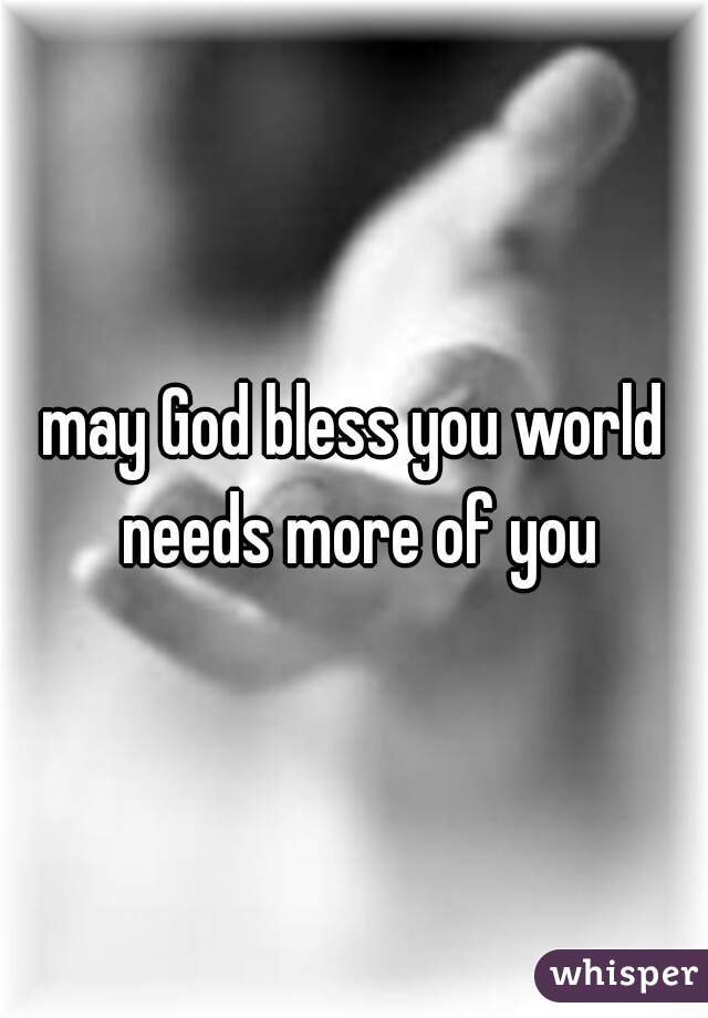 may God bless you world needs more of you