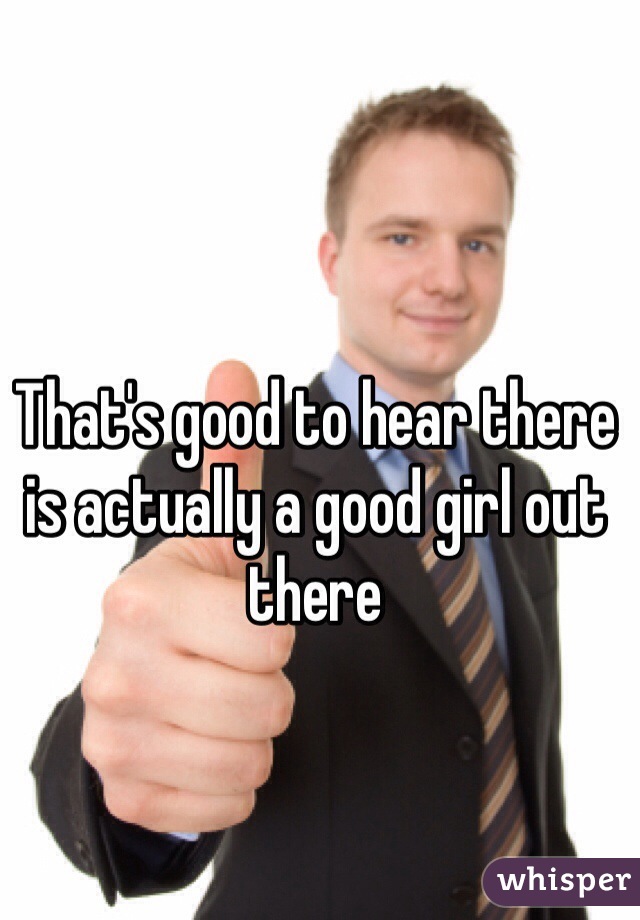 That's good to hear there is actually a good girl out there 