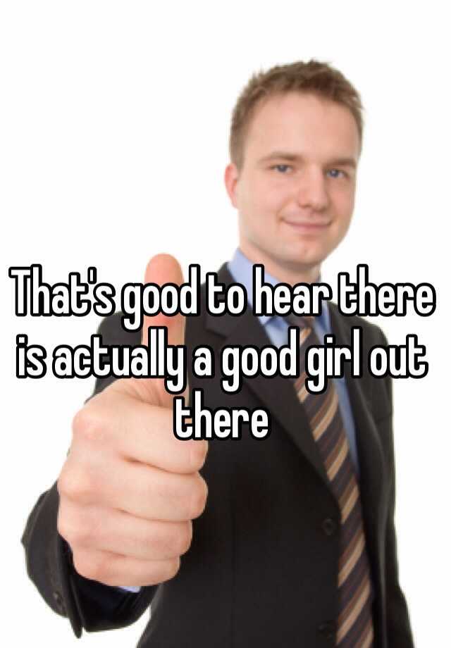 that-s-good-to-hear-there-is-actually-a-good-girl-out-there