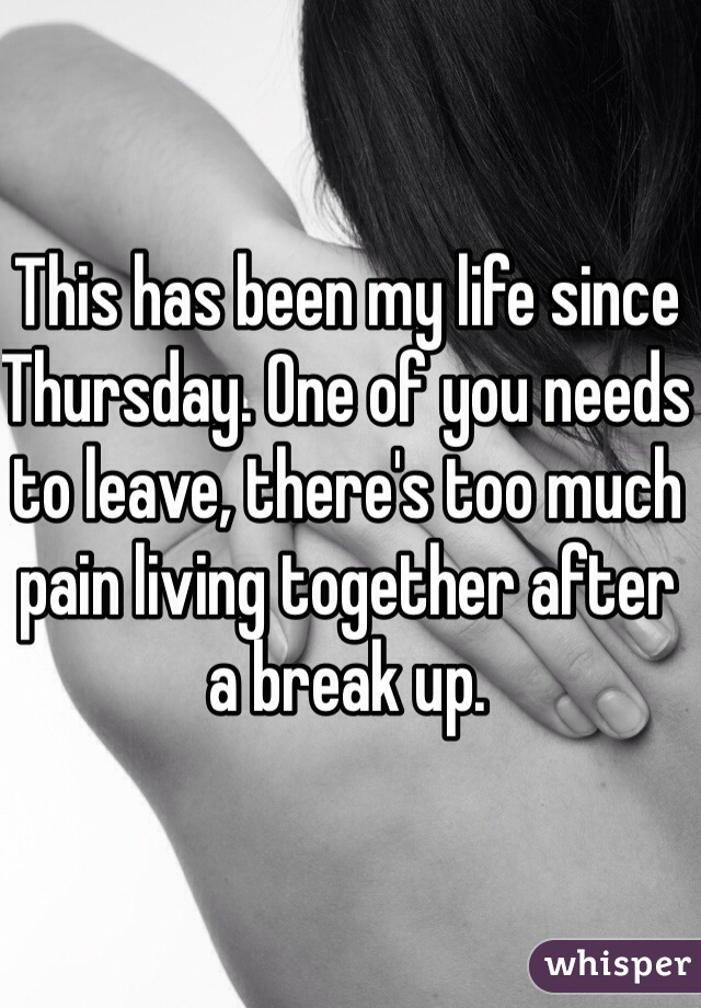 This has been my life since Thursday. One of you needs to leave, there's too much pain living together after a break up.