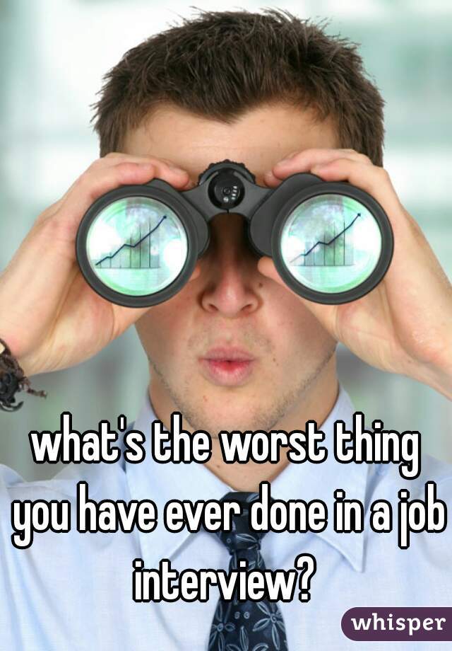 what's the worst thing you have ever done in a job interview? 