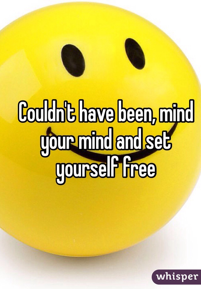 Couldn't have been, mind your mind and set yourself free 