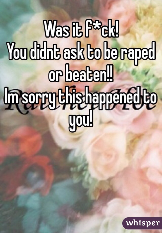 Was it f*ck!
You didnt ask to be raped or beaten!!
Im sorry this happened to you! 